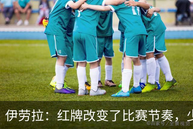 伊劳拉：红牌改变了比赛节奏，少一人让球队难以继续施压